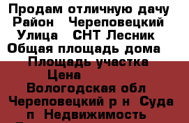 Продам отличную дачу › Район ­ Череповецкий › Улица ­ СНТ Лесник › Общая площадь дома ­ 50 › Площадь участка ­ 9 › Цена ­ 600 000 - Вологодская обл., Череповецкий р-н, Суда п. Недвижимость » Дома, коттеджи, дачи продажа   